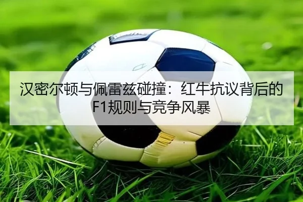 汉密尔顿与佩雷兹碰撞：红牛抗议背后的F1规则与竞争风暴