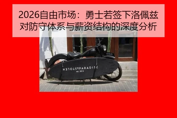 2026自由市场：勇士若签下洛佩兹对防守体系与薪资结构的深度分析